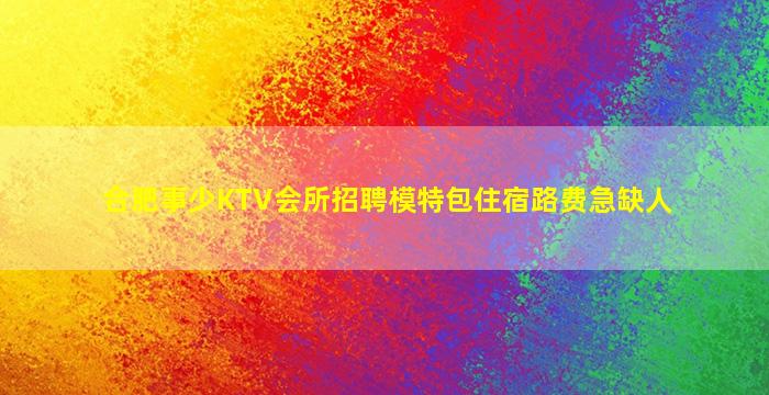 合肥事少KTV会所招聘模特包住宿路费急缺人