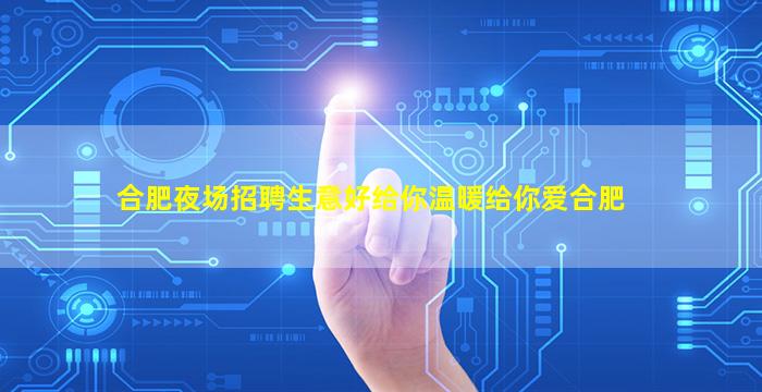 合肥夜场招聘生意好给你温暖给你爱合肥