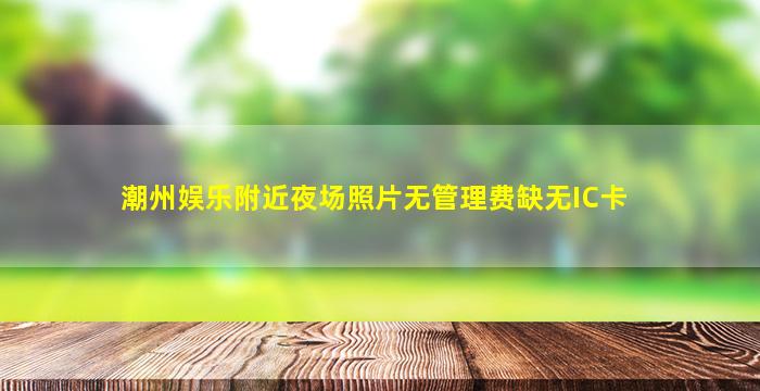 潮州娱乐附近夜场照片无管理费缺无IC卡