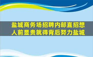 盐城商务场招聘内部直招想人前显贵就得背后努力盐城